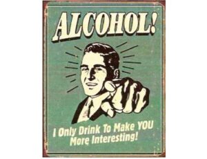 ALCOHOL -- I ONLY DRINK TO MAKE YOU MORE INTERESTING